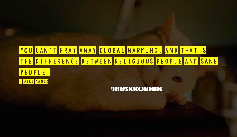 Bill Maher Quotes: You can't pray away global warming, and that's the difference between religious people and sane people.