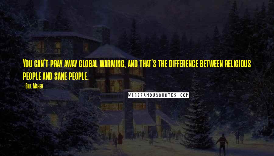 Bill Maher Quotes: You can't pray away global warming, and that's the difference between religious people and sane people.