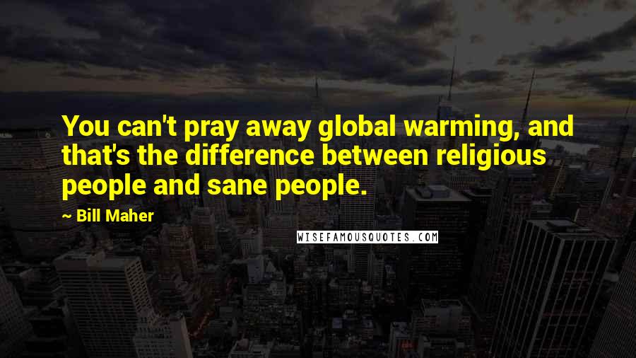 Bill Maher Quotes: You can't pray away global warming, and that's the difference between religious people and sane people.