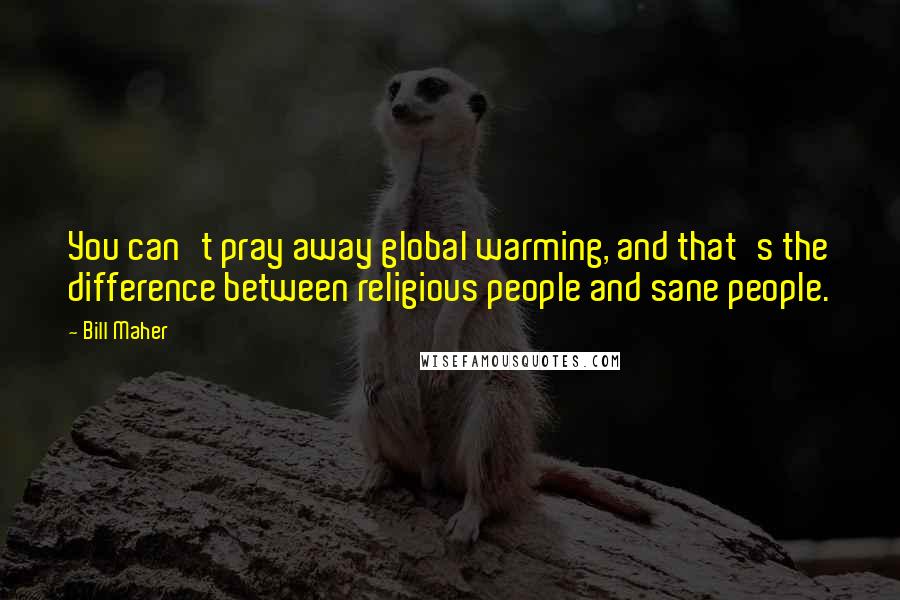 Bill Maher Quotes: You can't pray away global warming, and that's the difference between religious people and sane people.
