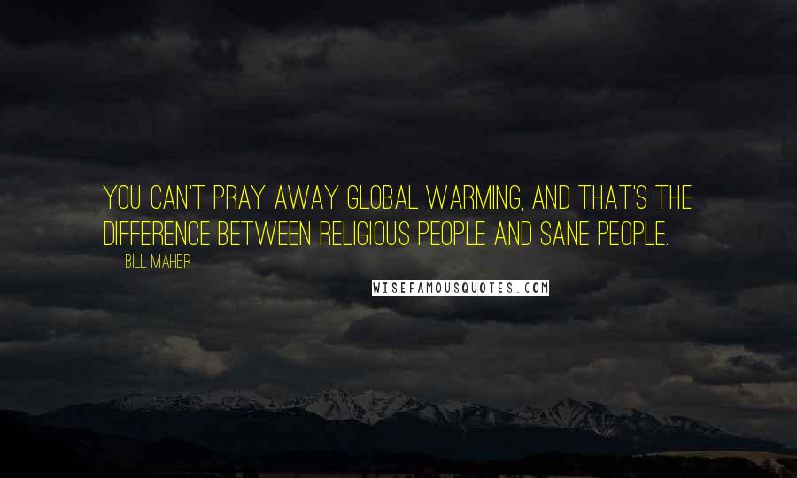 Bill Maher Quotes: You can't pray away global warming, and that's the difference between religious people and sane people.