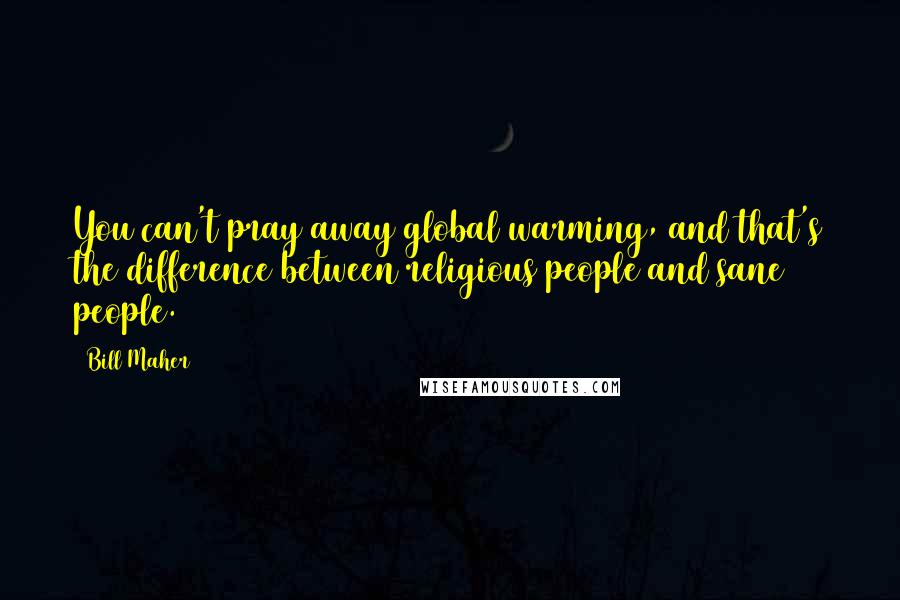 Bill Maher Quotes: You can't pray away global warming, and that's the difference between religious people and sane people.