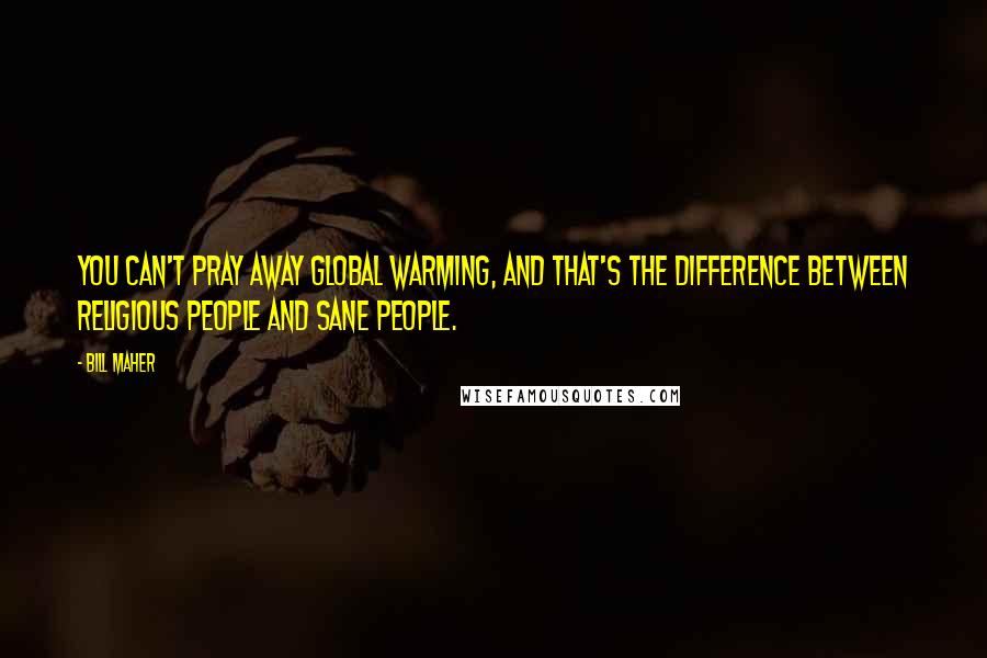 Bill Maher Quotes: You can't pray away global warming, and that's the difference between religious people and sane people.