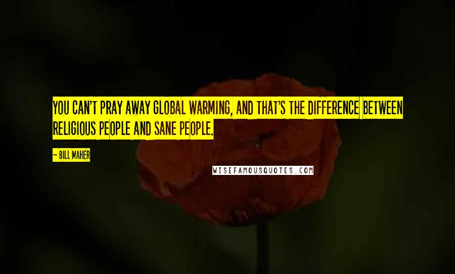 Bill Maher Quotes: You can't pray away global warming, and that's the difference between religious people and sane people.