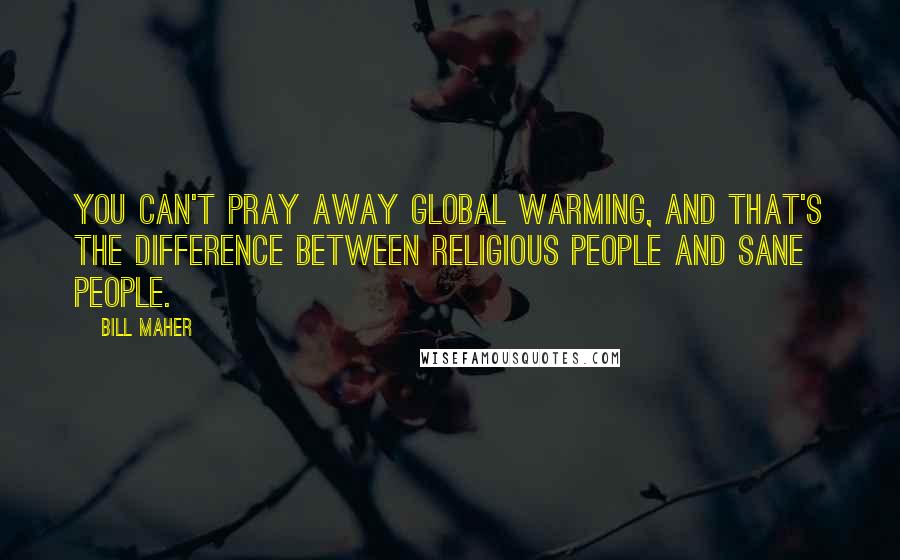 Bill Maher Quotes: You can't pray away global warming, and that's the difference between religious people and sane people.