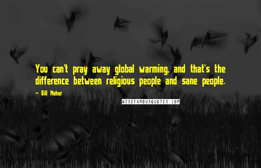 Bill Maher Quotes: You can't pray away global warming, and that's the difference between religious people and sane people.
