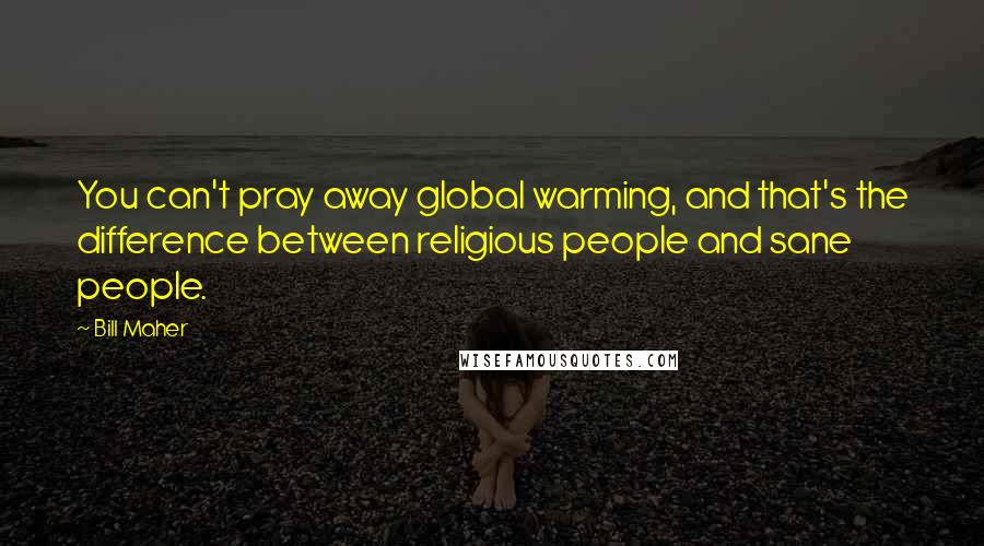 Bill Maher Quotes: You can't pray away global warming, and that's the difference between religious people and sane people.