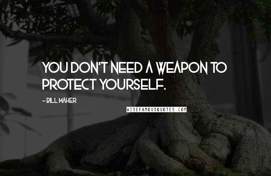 Bill Maher Quotes: You don't need a weapon to protect yourself.