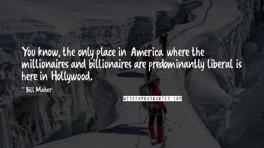 Bill Maher Quotes: You know, the only place in America where the millionaires and billionaires are predominantly liberal is here in Hollywood.