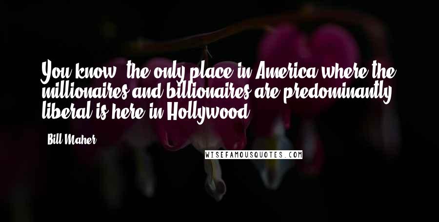 Bill Maher Quotes: You know, the only place in America where the millionaires and billionaires are predominantly liberal is here in Hollywood.