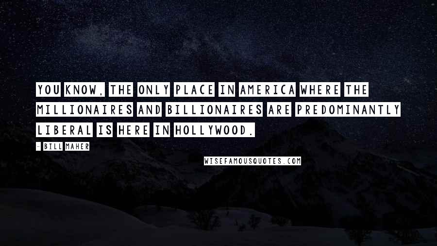 Bill Maher Quotes: You know, the only place in America where the millionaires and billionaires are predominantly liberal is here in Hollywood.