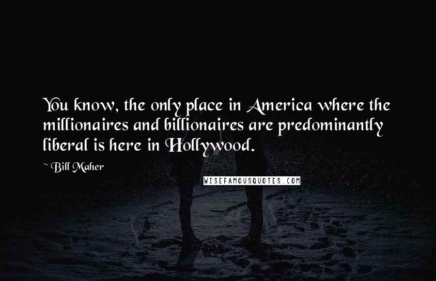 Bill Maher Quotes: You know, the only place in America where the millionaires and billionaires are predominantly liberal is here in Hollywood.