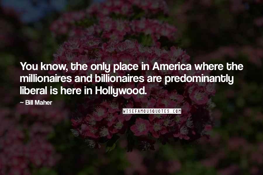 Bill Maher Quotes: You know, the only place in America where the millionaires and billionaires are predominantly liberal is here in Hollywood.