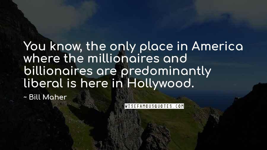 Bill Maher Quotes: You know, the only place in America where the millionaires and billionaires are predominantly liberal is here in Hollywood.