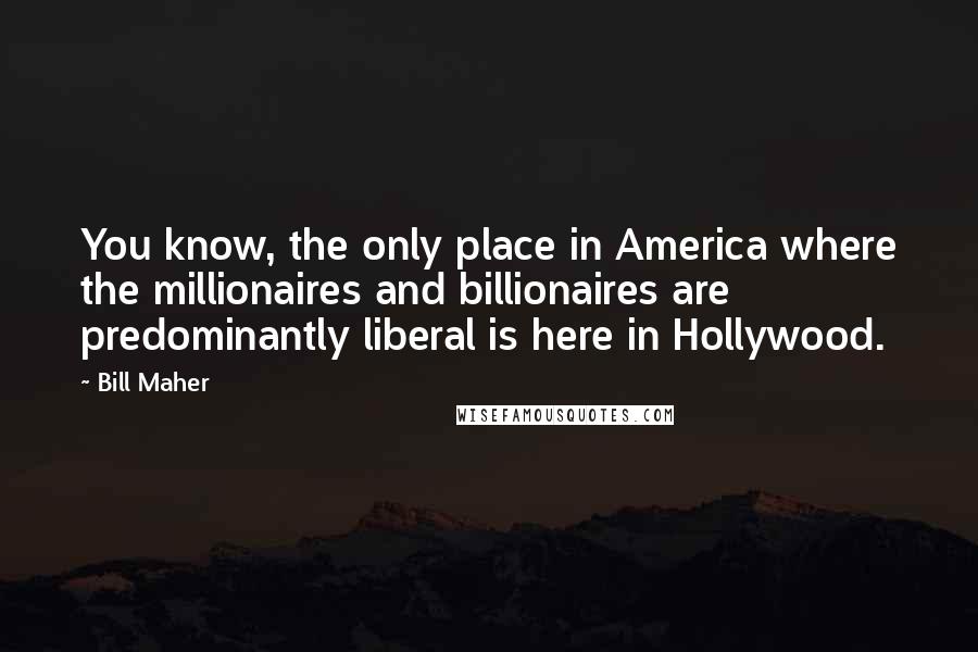 Bill Maher Quotes: You know, the only place in America where the millionaires and billionaires are predominantly liberal is here in Hollywood.