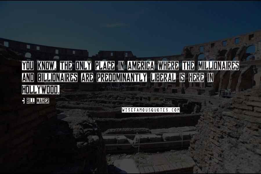 Bill Maher Quotes: You know, the only place in America where the millionaires and billionaires are predominantly liberal is here in Hollywood.