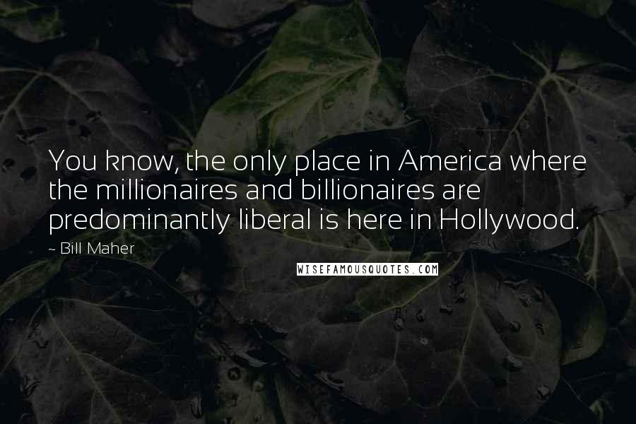 Bill Maher Quotes: You know, the only place in America where the millionaires and billionaires are predominantly liberal is here in Hollywood.