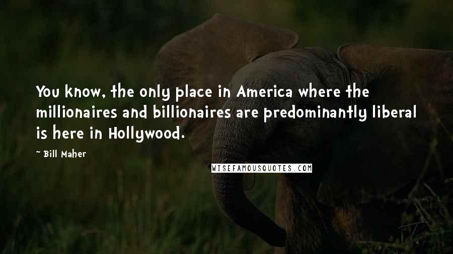 Bill Maher Quotes: You know, the only place in America where the millionaires and billionaires are predominantly liberal is here in Hollywood.