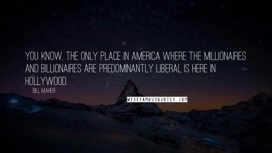 Bill Maher Quotes: You know, the only place in America where the millionaires and billionaires are predominantly liberal is here in Hollywood.