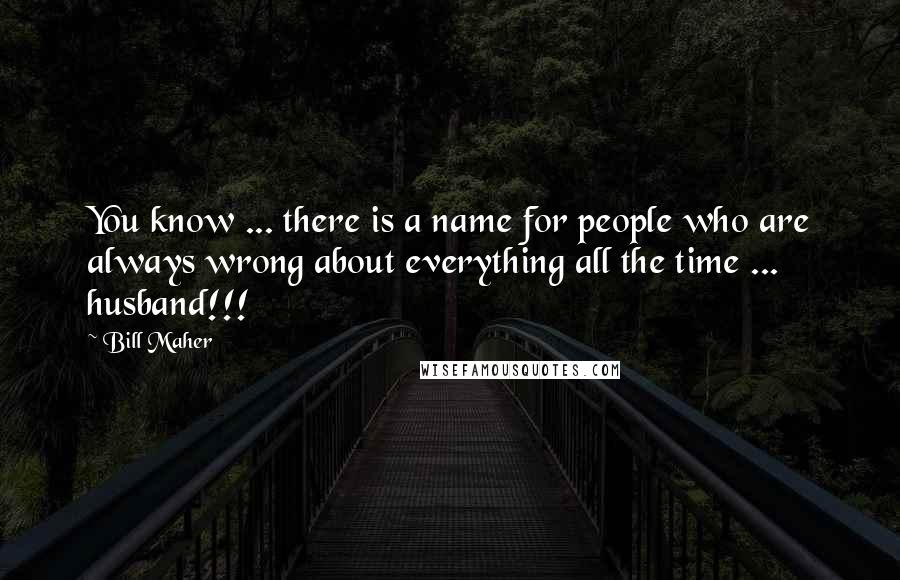 Bill Maher Quotes: You know ... there is a name for people who are always wrong about everything all the time ... husband!!!