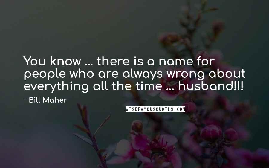 Bill Maher Quotes: You know ... there is a name for people who are always wrong about everything all the time ... husband!!!