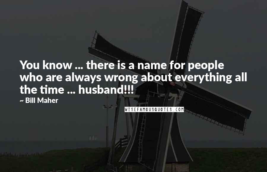 Bill Maher Quotes: You know ... there is a name for people who are always wrong about everything all the time ... husband!!!