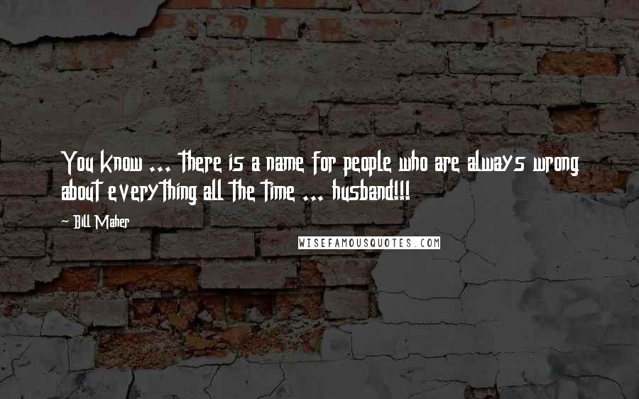 Bill Maher Quotes: You know ... there is a name for people who are always wrong about everything all the time ... husband!!!