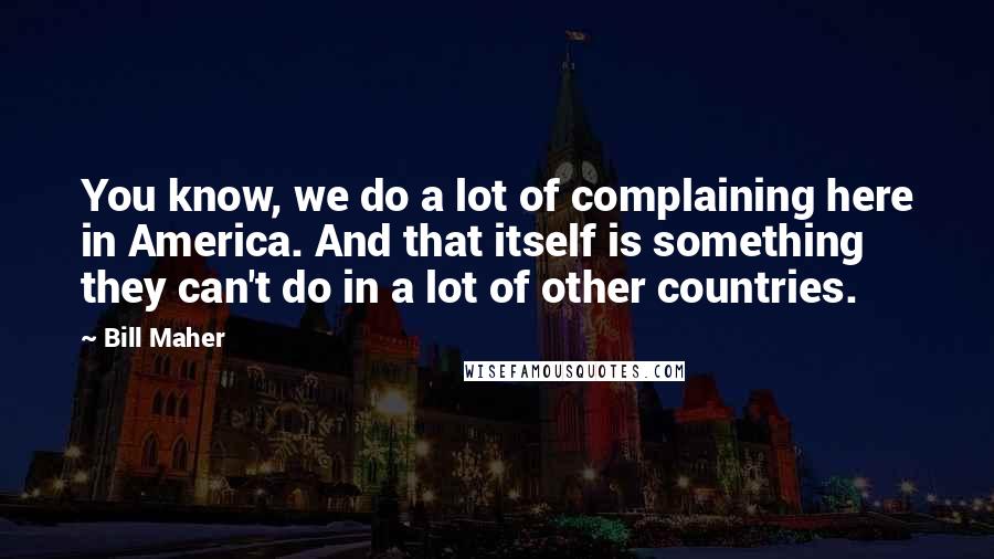 Bill Maher Quotes: You know, we do a lot of complaining here in America. And that itself is something they can't do in a lot of other countries.