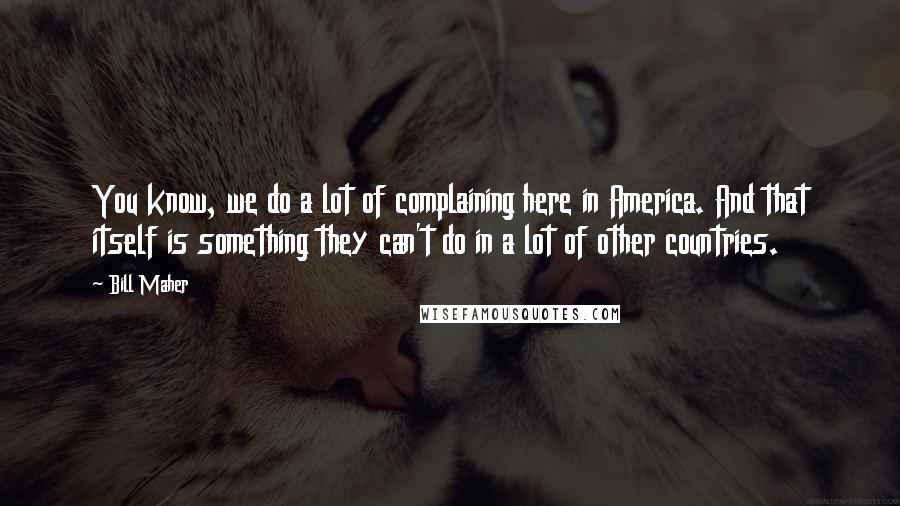 Bill Maher Quotes: You know, we do a lot of complaining here in America. And that itself is something they can't do in a lot of other countries.
