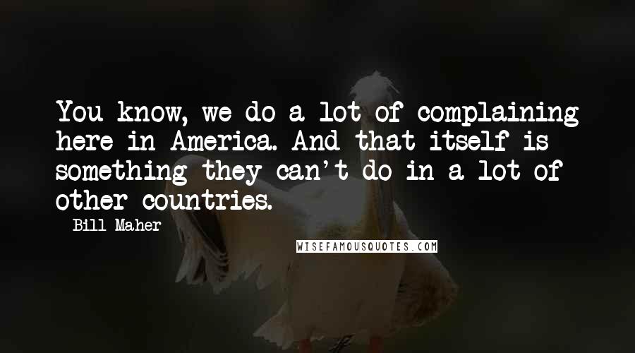 Bill Maher Quotes: You know, we do a lot of complaining here in America. And that itself is something they can't do in a lot of other countries.