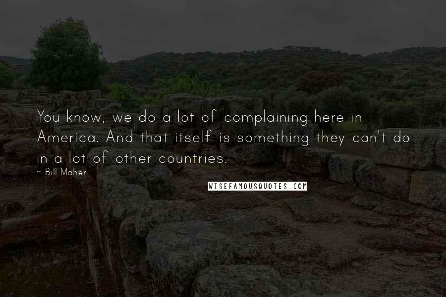 Bill Maher Quotes: You know, we do a lot of complaining here in America. And that itself is something they can't do in a lot of other countries.