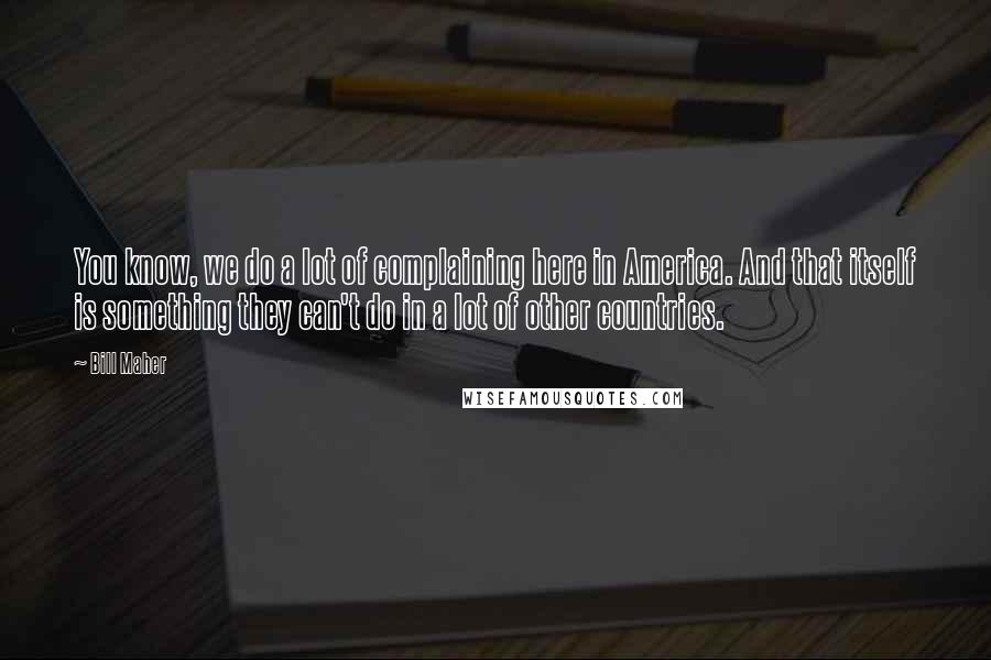 Bill Maher Quotes: You know, we do a lot of complaining here in America. And that itself is something they can't do in a lot of other countries.