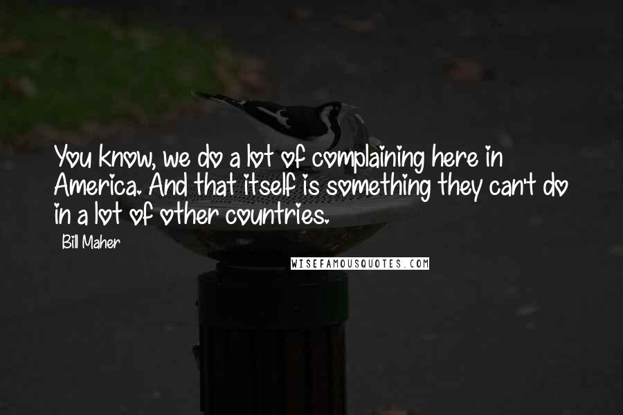 Bill Maher Quotes: You know, we do a lot of complaining here in America. And that itself is something they can't do in a lot of other countries.