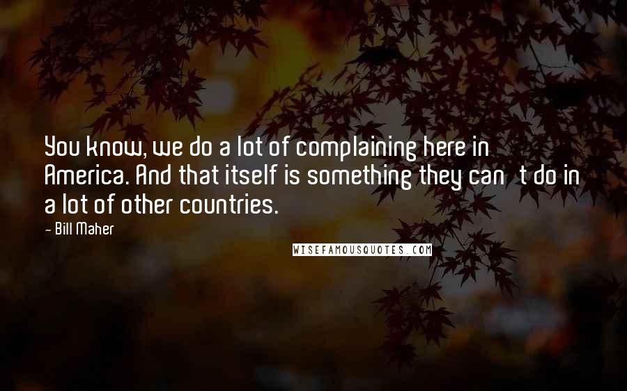 Bill Maher Quotes: You know, we do a lot of complaining here in America. And that itself is something they can't do in a lot of other countries.