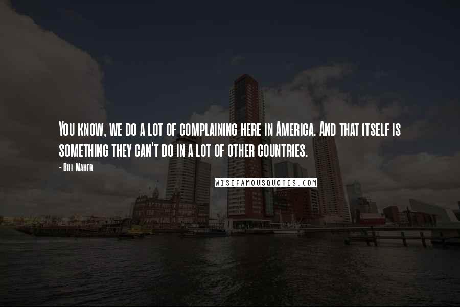 Bill Maher Quotes: You know, we do a lot of complaining here in America. And that itself is something they can't do in a lot of other countries.