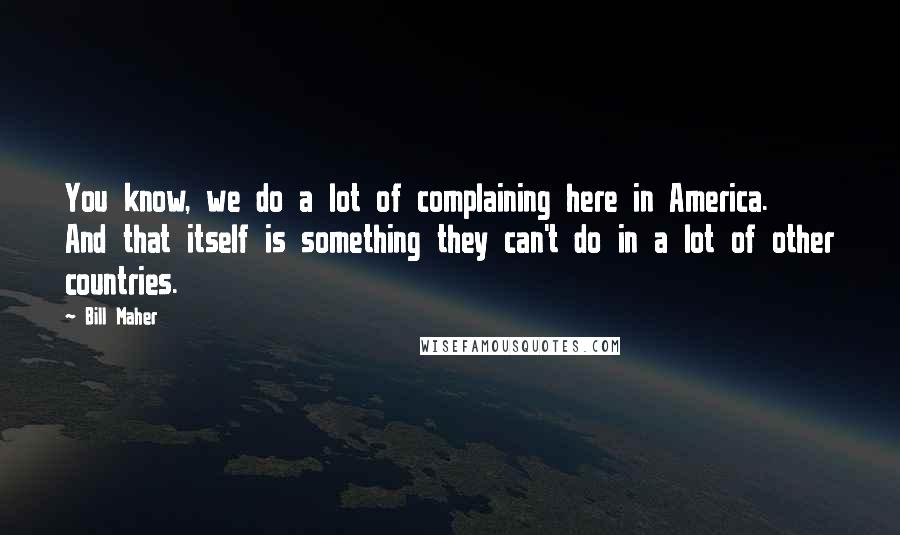 Bill Maher Quotes: You know, we do a lot of complaining here in America. And that itself is something they can't do in a lot of other countries.