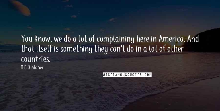 Bill Maher Quotes: You know, we do a lot of complaining here in America. And that itself is something they can't do in a lot of other countries.