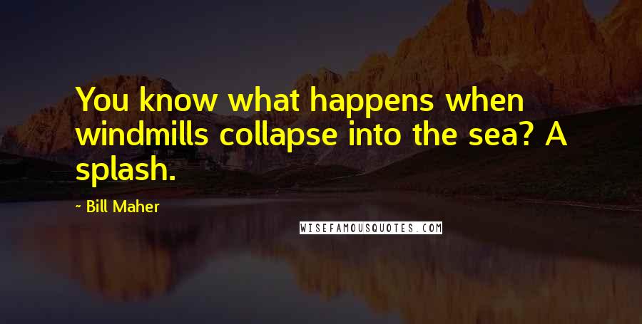 Bill Maher Quotes: You know what happens when windmills collapse into the sea? A splash.