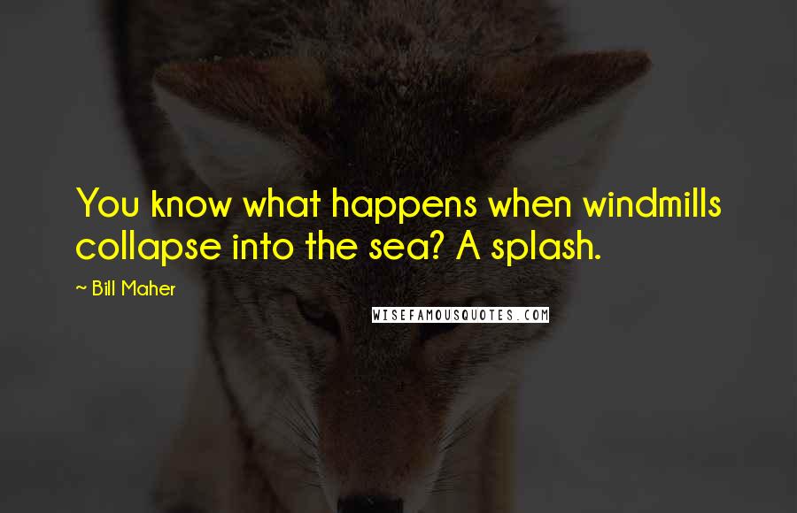 Bill Maher Quotes: You know what happens when windmills collapse into the sea? A splash.