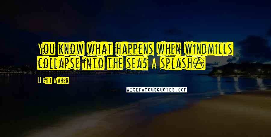 Bill Maher Quotes: You know what happens when windmills collapse into the sea? A splash.