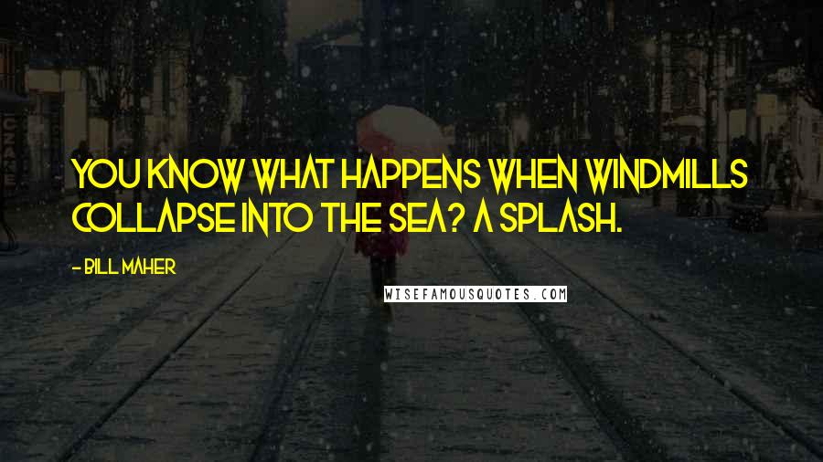 Bill Maher Quotes: You know what happens when windmills collapse into the sea? A splash.