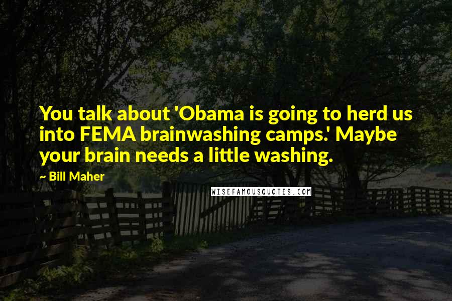 Bill Maher Quotes: You talk about 'Obama is going to herd us into FEMA brainwashing camps.' Maybe your brain needs a little washing.