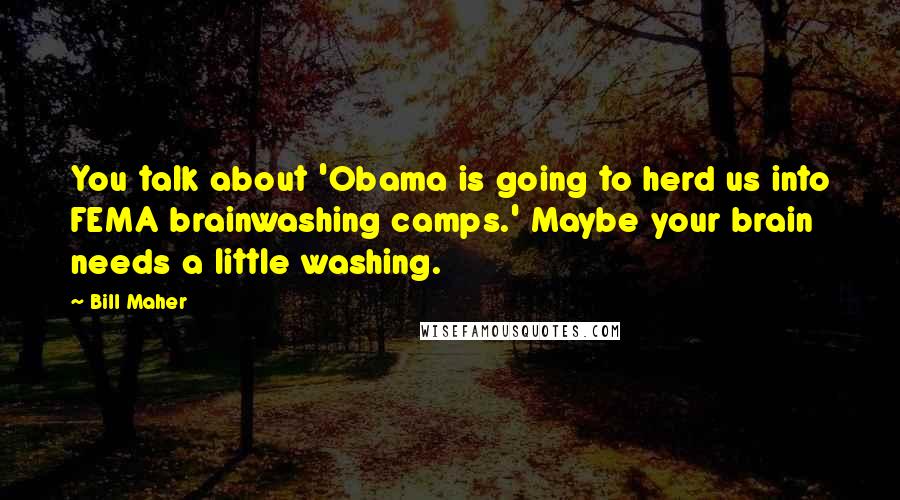 Bill Maher Quotes: You talk about 'Obama is going to herd us into FEMA brainwashing camps.' Maybe your brain needs a little washing.