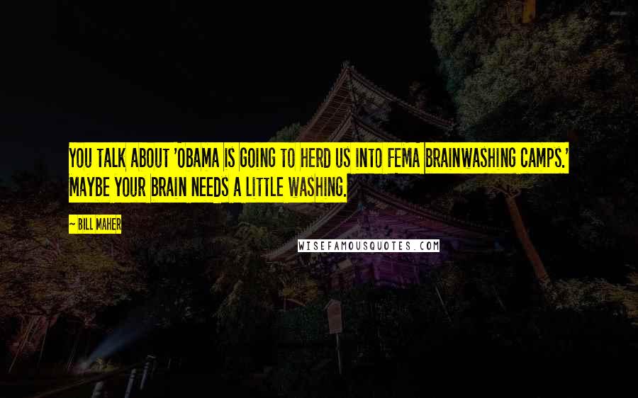 Bill Maher Quotes: You talk about 'Obama is going to herd us into FEMA brainwashing camps.' Maybe your brain needs a little washing.