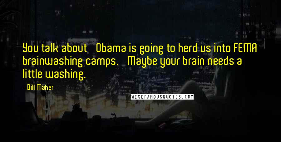 Bill Maher Quotes: You talk about 'Obama is going to herd us into FEMA brainwashing camps.' Maybe your brain needs a little washing.