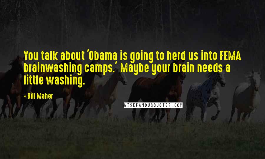 Bill Maher Quotes: You talk about 'Obama is going to herd us into FEMA brainwashing camps.' Maybe your brain needs a little washing.