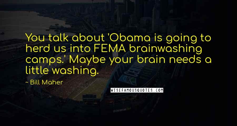 Bill Maher Quotes: You talk about 'Obama is going to herd us into FEMA brainwashing camps.' Maybe your brain needs a little washing.