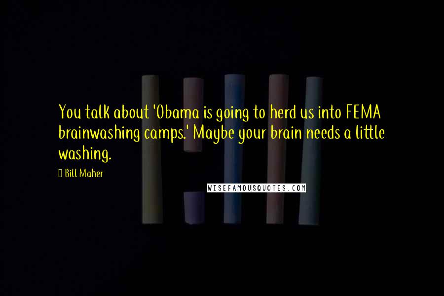 Bill Maher Quotes: You talk about 'Obama is going to herd us into FEMA brainwashing camps.' Maybe your brain needs a little washing.