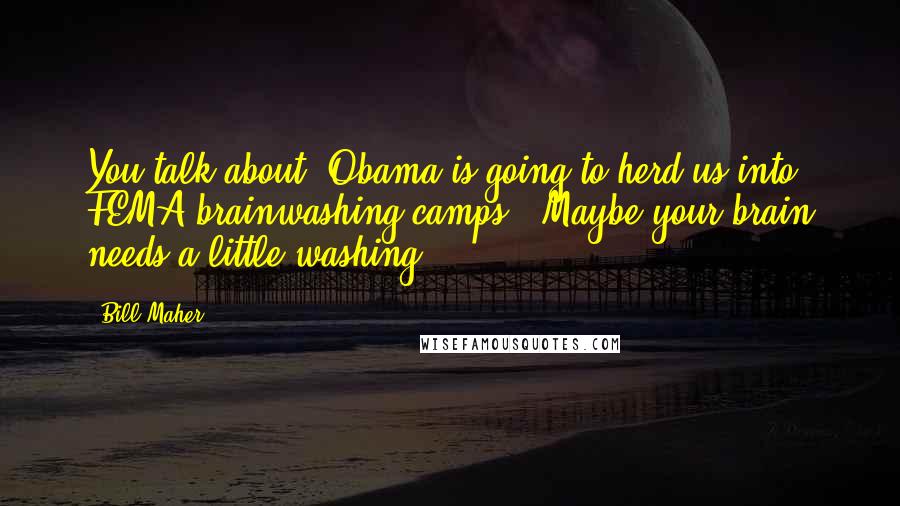 Bill Maher Quotes: You talk about 'Obama is going to herd us into FEMA brainwashing camps.' Maybe your brain needs a little washing.