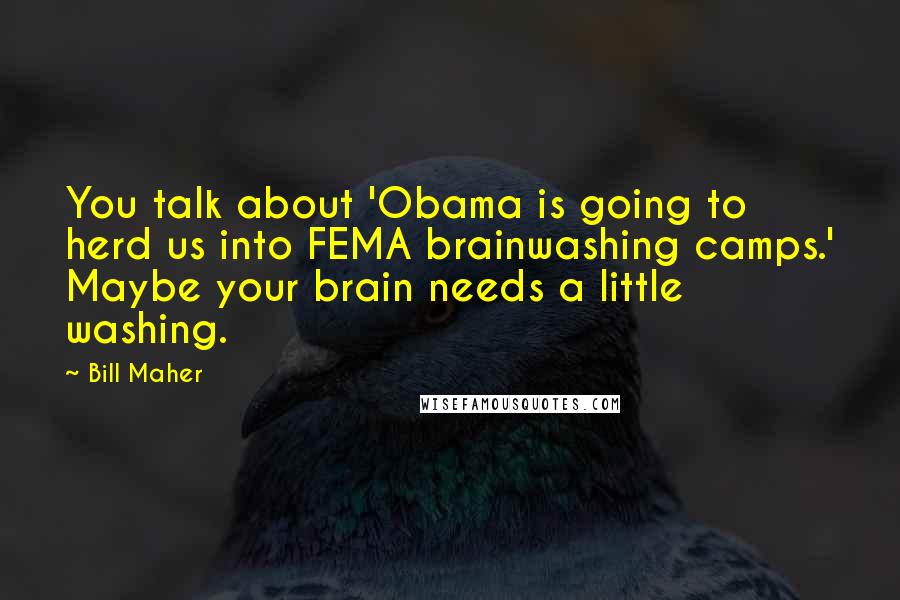 Bill Maher Quotes: You talk about 'Obama is going to herd us into FEMA brainwashing camps.' Maybe your brain needs a little washing.